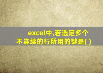 excel中,若选定多个不连续的行所用的键是( )